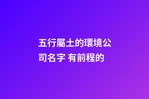 五行屬土的環境公司名字 有前程的-第1張-公司起名-玄機派